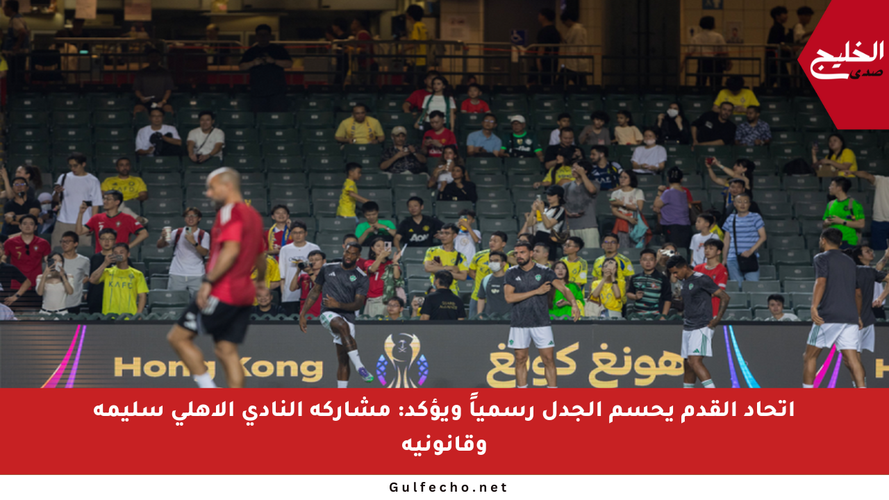 اتحاد القدم يحسم الجدل رسمياً ويؤكد: مشاركة النادي الأهلي سليمة وقانونية